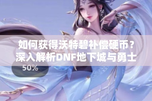 如何获得沃特碧补偿硬币？深入解析DNF地下城与勇士中的COL奖励机制