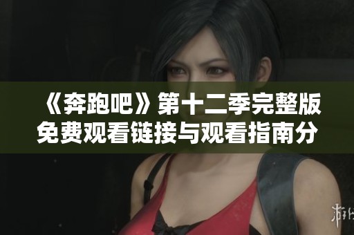 《奔跑吧》第十二季完整版免费观看链接与观看指南分享