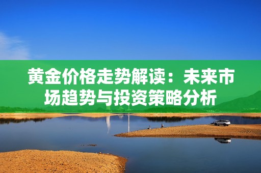 黄金价格走势解读：未来市场趋势与投资策略分析