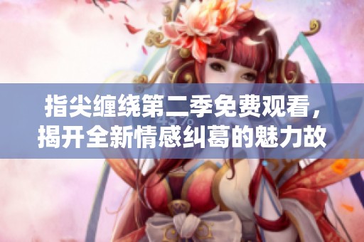 指尖缠绕第二季免费观看，揭开全新情感纠葛的魅力故事