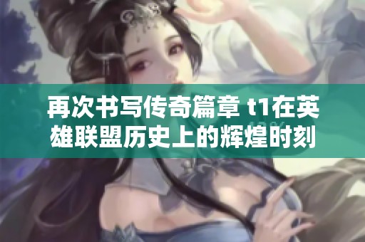 再次书写传奇篇章 t1在英雄联盟历史上的辉煌时刻