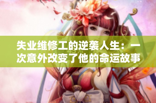 失业维修工的逆袭人生：一次意外改变了他的命运故事