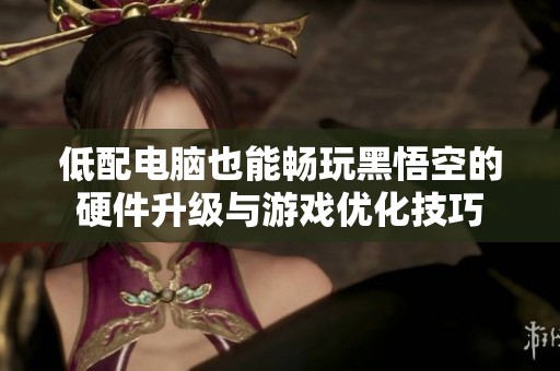 低配电脑也能畅玩黑悟空的硬件升级与游戏优化技巧