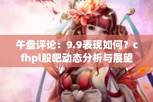 午盘评论：9.9表现如何？cfhpl股吧动态分析与展望