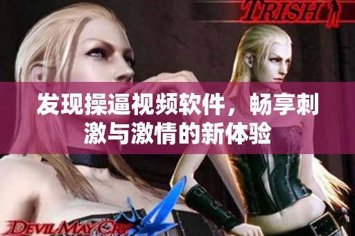 发现操逼视频软件，畅享刺激与激情的新体验