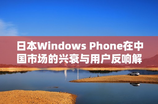 日本Windows Phone在中国市场的兴衰与用户反响解析