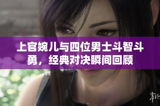 上官婉儿与四位男士斗智斗勇，经典对决瞬间回顾