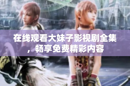在线观看大妹子影视剧全集，畅享免费精彩内容