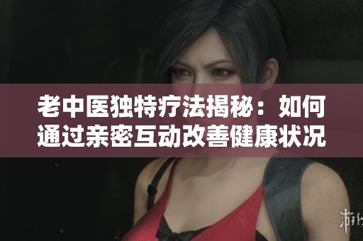 老中医独特疗法揭秘：如何通过亲密互动改善健康状况