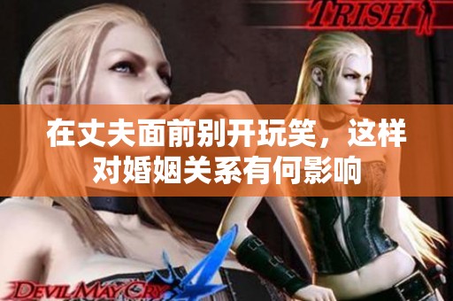 在丈夫面前别开玩笑，这样对婚姻关系有何影响