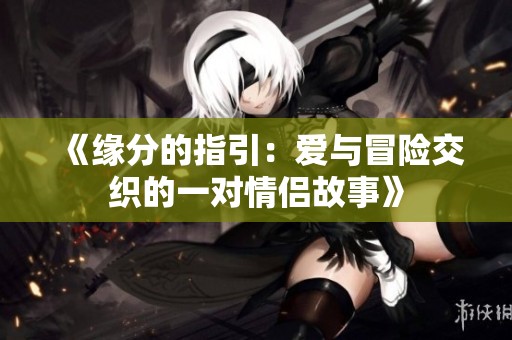 《缘分的指引：爱与冒险交织的一对情侣故事》
