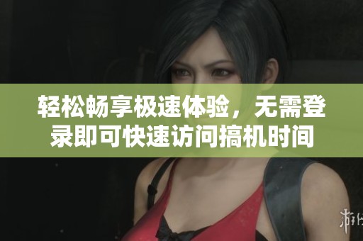 轻松畅享极速体验，无需登录即可快速访问搞机时间