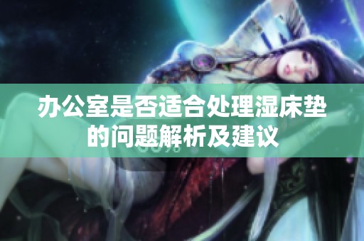 办公室是否适合处理湿床垫的问题解析及建议
