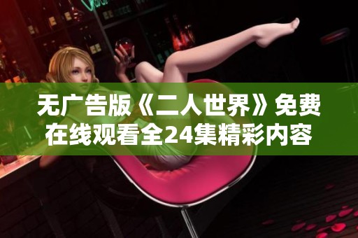 无广告版《二人世界》免费在线观看全24集精彩内容尽在其中