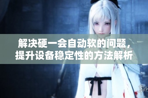 解决硬一会自动软的问题，提升设备稳定性的方法解析