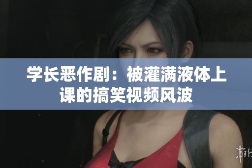 学长恶作剧：被灌满液体上课的搞笑视频风波