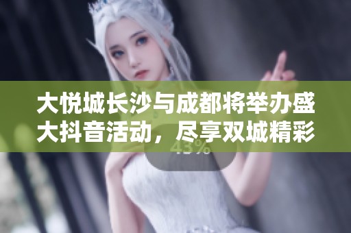 大悦城长沙与成都将举办盛大抖音活动，尽享双城精彩体验