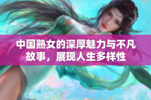 中国熟女的深厚魅力与不凡故事，展现人生多样性