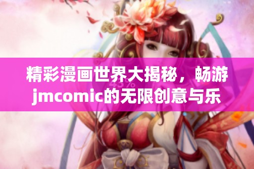精彩漫画世界大揭秘，畅游jmcomic的无限创意与乐趣