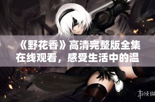 《野花香》高清完整版全集在线观看，感受生活中的温暖故事