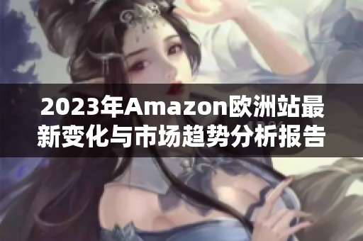 2023年Amazon欧洲站最新变化与市场趋势分析报告