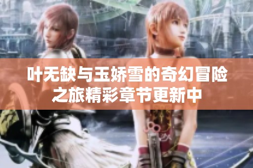 叶无缺与玉娇雪的奇幻冒险之旅精彩章节更新中