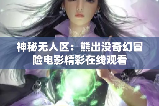 神秘无人区：熊出没奇幻冒险电影精彩在线观看