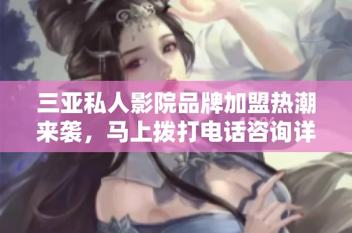 三亚私人影院品牌加盟热潮来袭，马上拨打电话咨询详情！