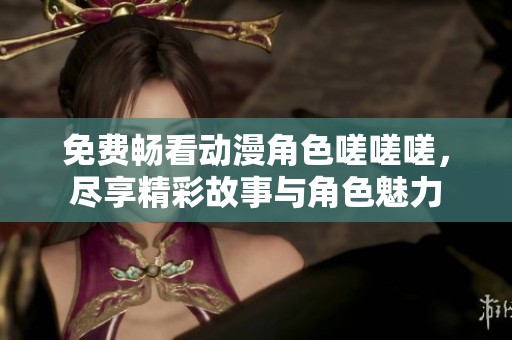 免费畅看动漫角色嗟嗟嗟，尽享精彩故事与角色魅力