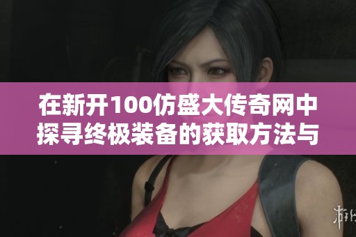 在新开100仿盛大传奇网中探寻终极装备的获取方法与策略