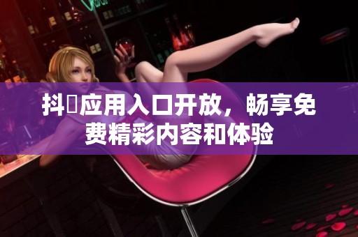 抖抈应用入口开放，畅享免费精彩内容和体验