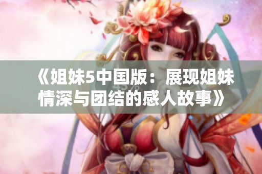 《姐妹5中国版：展现姐妹情深与团结的感人故事》