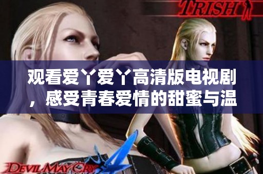 观看爱丫爱丫高清版电视剧，感受青春爱情的甜蜜与温馨
