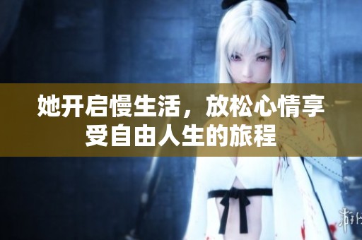 她开启慢生活，放松心情享受自由人生的旅程
