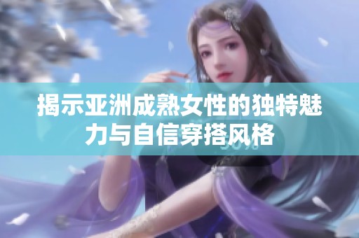 揭示亚洲成熟女性的独特魅力与自信穿搭风格