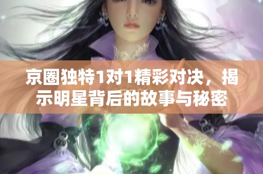 京圈独特1对1精彩对决，揭示明星背后的故事与秘密