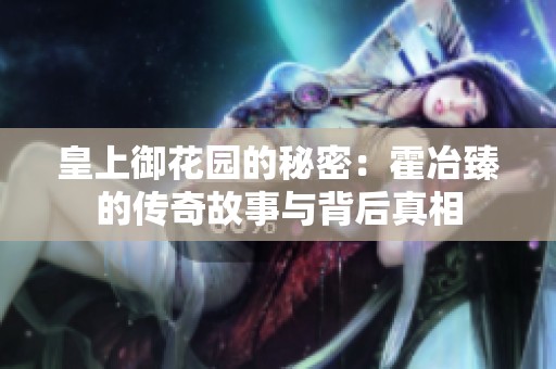 皇上御花园的秘密：霍冶臻的传奇故事与背后真相