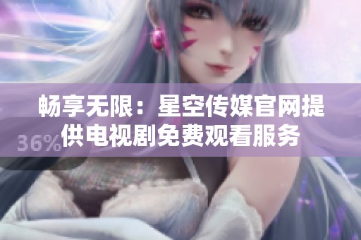 畅享无限：星空传媒官网提供电视剧免费观看服务