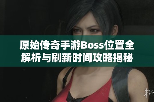 原始传奇手游Boss位置全解析与刷新时间攻略揭秘