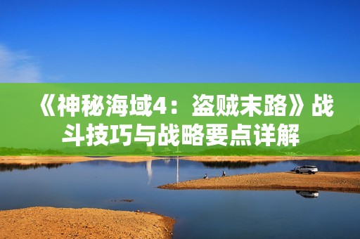 《神秘海域4：盗贼末路》战斗技巧与战略要点详解