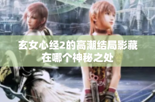 玄女心经2的高潮结局影藏在哪个神秘之处
