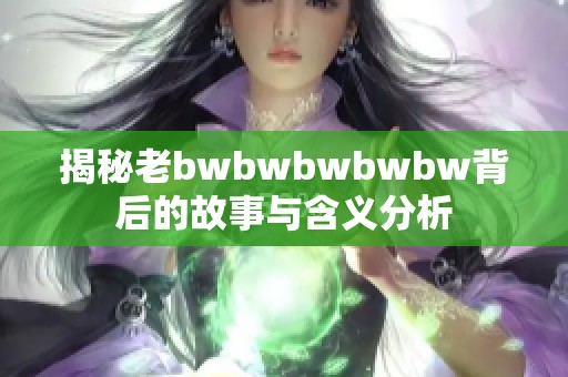 揭秘老bwbwbwbwbw背后的故事与含义分析