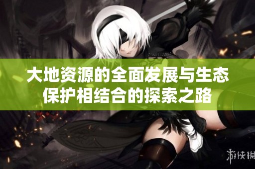 大地资源的全面发展与生态保护相结合的探索之路