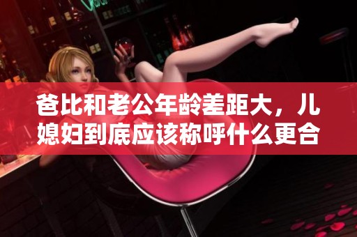 爸比和老公年龄差距大，儿媳妇到底应该称呼什么更合适