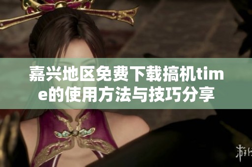 嘉兴地区免费下载搞机time的使用方法与技巧分享