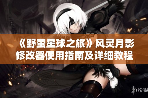 《野蛮星球之旅》风灵月影修改器使用指南及详细教程