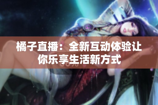 橘子直播：全新互动体验让你乐享生活新方式