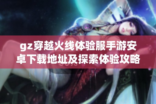 gz穿越火线体验服手游安卓下载地址及探索体验攻略