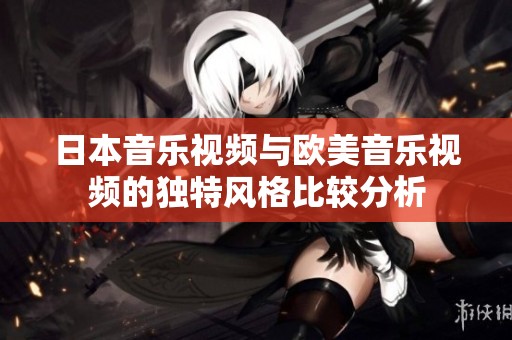 日本音乐视频与欧美音乐视频的独特风格比较分析