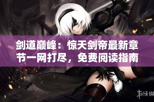 剑道巅峰：惊天剑帝最新章节一网打尽，免费阅读指南
